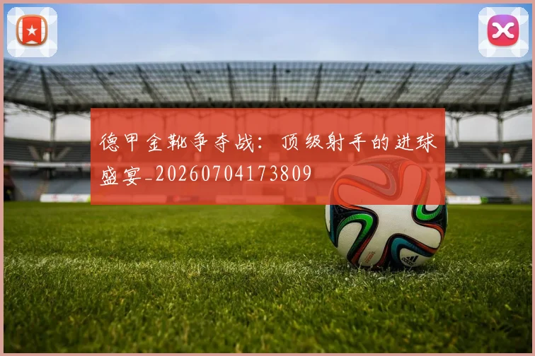 德甲金靴争夺战：顶级射手的进球盛宴_20260704173809