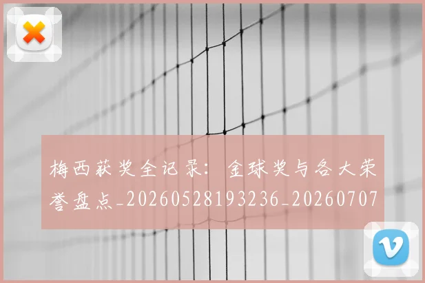 梅西获奖全记录:金球奖与各大荣誉盘点_20260528193236_20260707145318