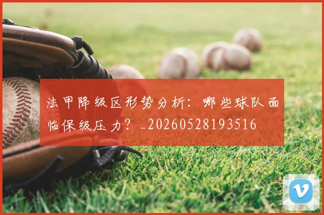 法甲降级区形势分析：哪些球队面临保级压力？_20260528193516