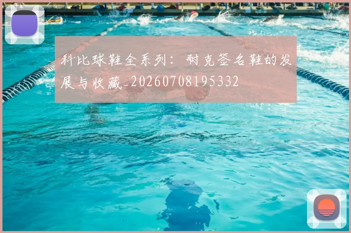 科比球鞋全系列:耐克签名鞋的发展与收藏_20260708195332