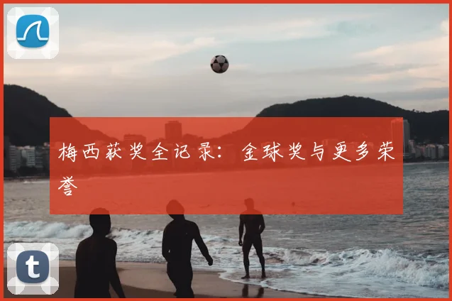 梅西获奖全记录:金球奖与更多荣誉