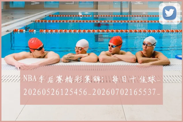 NBA季后赛精彩集锦：每日十佳球_20260526125456_20260702165537_20260714212436