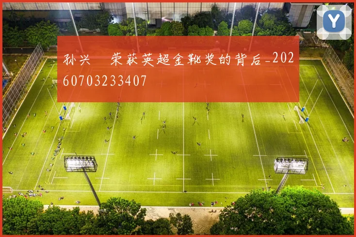 孙兴慜荣获英超金靴奖的背后_20260703233407