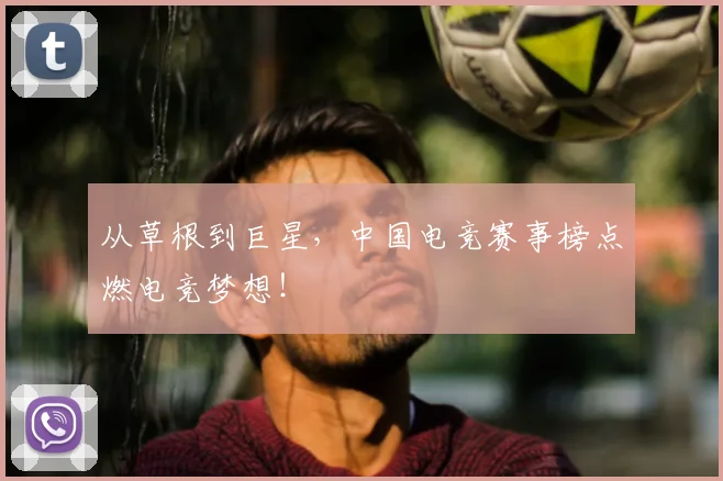 从草根到巨星,中国电竞赛事榜点燃电竞梦想!