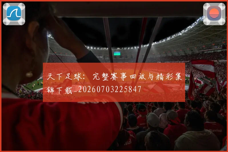 天下足球:完整赛事回放与精彩集锦下载_20260703225847