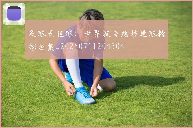 足球五佳球:世界波与绝妙进球精彩合集_20260711204504