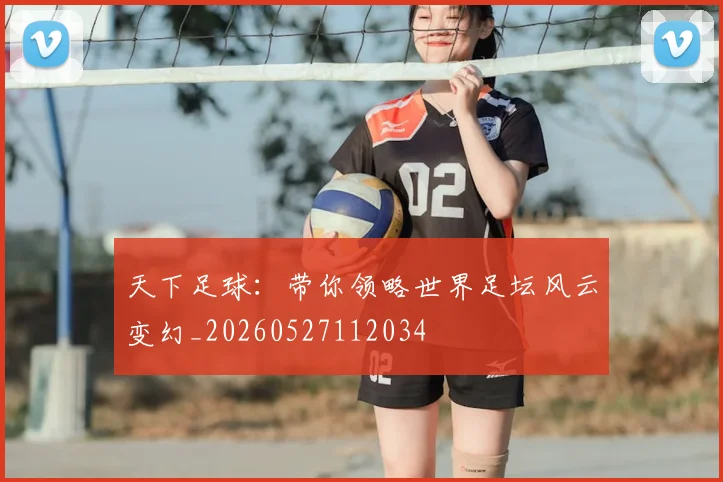 天下足球:带你领略世界足坛风云变幻_20260527112034