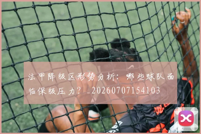 法甲降级区形势分析：哪些球队面临保级压力？_20260707154103