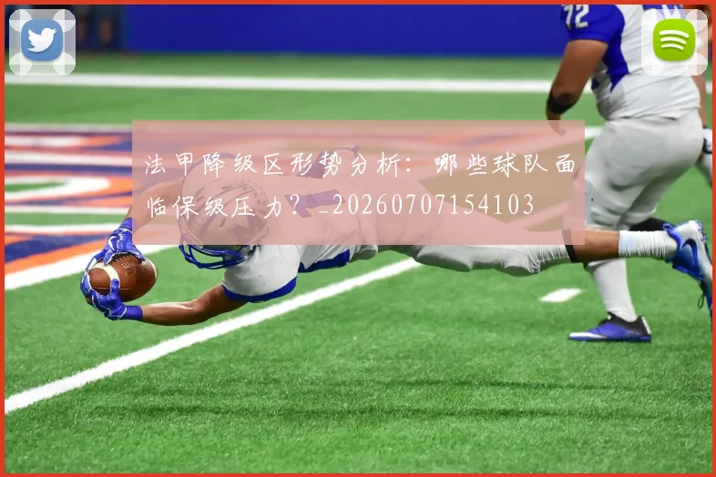 法甲降级区形势分析：哪些球队面临保级压力？_20260707154103