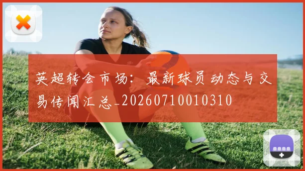 英超转会市场：最新球员动态与交易传闻汇总_20260710010310