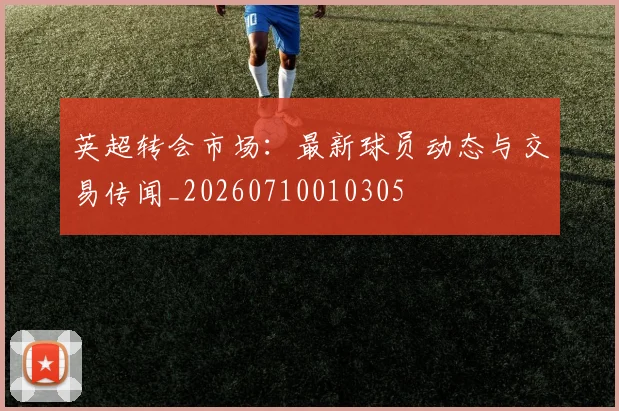英超转会市场：最新球员动态与交易传闻_20260710010305