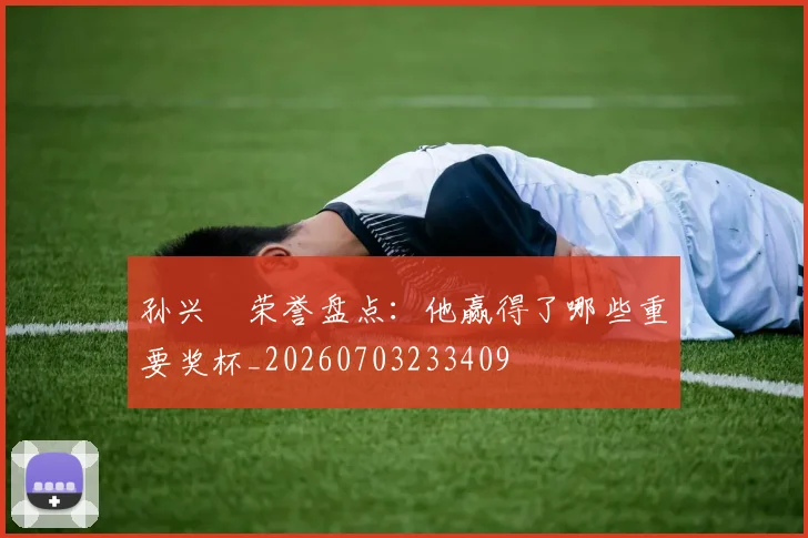 孙兴慜荣誉盘点：他赢得了哪些重要奖杯_20260703233409