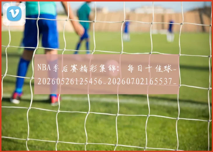 NBA季后赛精彩集锦：每日十佳球_20260526125456_20260702165537_20260714212436