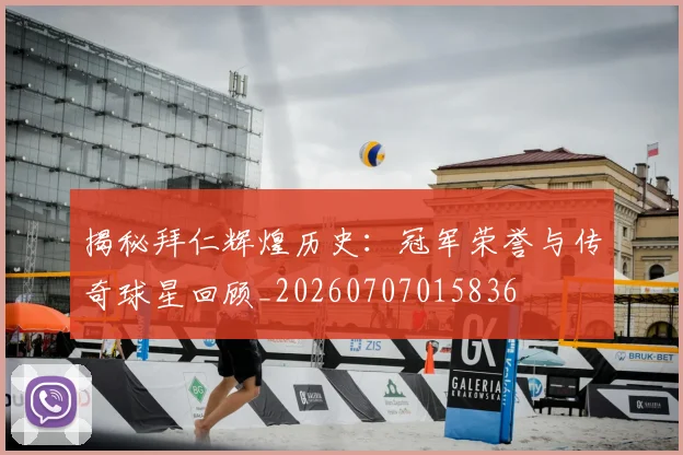揭秘拜仁辉煌历史：冠军荣誉与传奇球星回顾_20260707015836