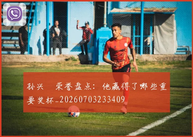 孙兴慜荣誉盘点：他赢得了哪些重要奖杯_20260703233409
