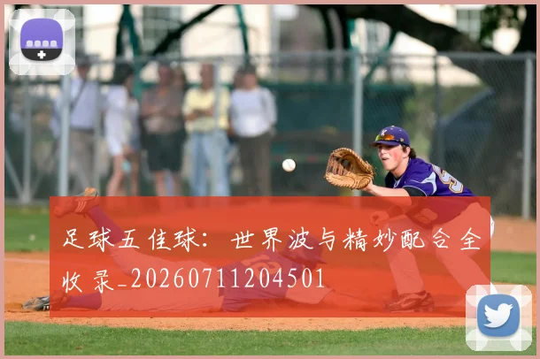 足球五佳球：世界波与精妙配合全收录_20260711204501