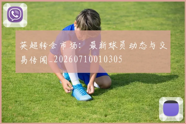 英超转会市场：最新球员动态与交易传闻_20260710010305