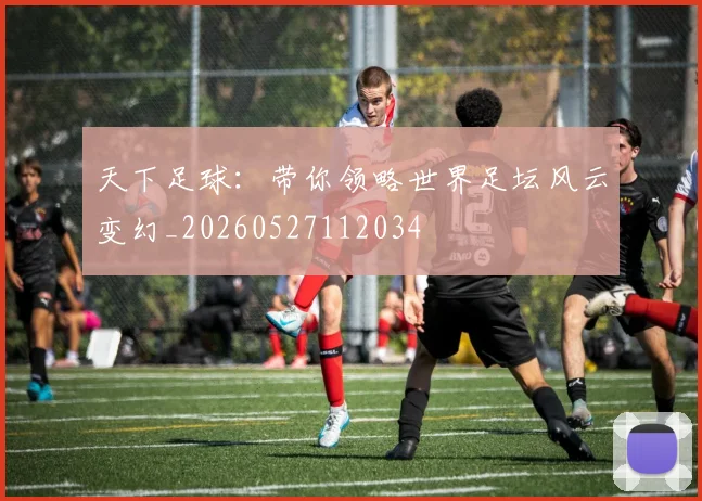 天下足球:带你领略世界足坛风云变幻_20260527112034